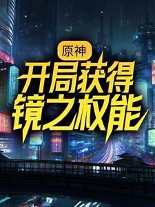 原神：开局获得镜之权能苏尘莫尔帕斯，原神：开局获得镜之权能小说免费阅读