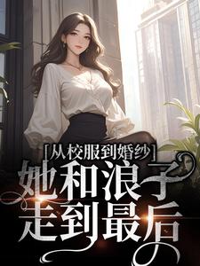 在线寻找从校服到婚纱，她和浪子走到最后小说的无删减版本