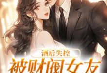 酒后失控,被财阀女友强掳回家小说全文阅读需要付费吗?寻找免费资源-乐读文学