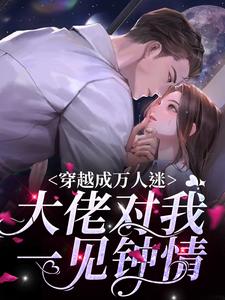 完结版《穿越成万人迷，大佬对我一见钟情》章节目录在线阅读