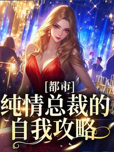 《都市：纯情总裁的自我攻略》小说章节在线试读，《都市：纯情总裁的自我攻略》最新章节目录