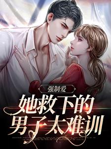 完结版《强制爱：她救下的男子太难训》免费阅读