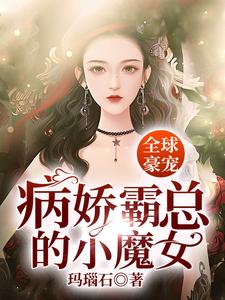 全球豪宠：病娇霸总的小魔女免费阅读，全球豪宠：病娇霸总的小魔女章节目录