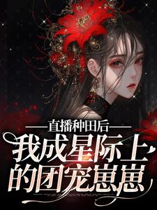 直播种田后，我成星际上的团宠崽崽小说免费资源，直播种田后，我成星际上的团宠崽崽在线阅读