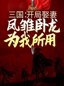 三国：开局娶妻，凤雏卧龙为我所用小说完结了吗？在哪里可以免费读到？