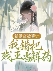 已完结小说《新婚夜被算计，我错把残王当解药》章节免费阅读