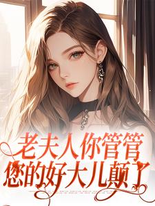 完结版《老夫人你管管，您的好大儿颠了》章节阅读