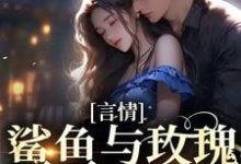 已完结小说《言情:鲨鱼与玫瑰的双向奔赴》最新章节-乐读文学