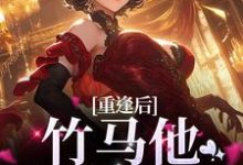 重逢后,竹马他卑微求和这本小说完结了吗?免费查看最新章节-乐读文学