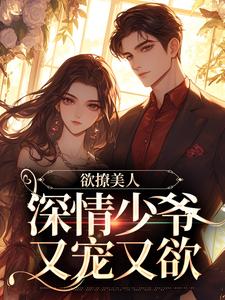 完结版《欲撩美人，深情少爷又宠又欲》在线免费阅读