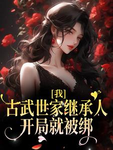 我，古武世家继承人，开局就被绑免费阅读，我，古武世家继承人，开局就被绑顾左左谢瑾瑜