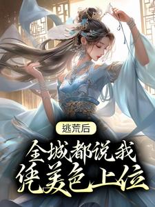 完结版《逃荒后，全城都说我凭美色上位》章节阅读