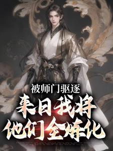 被师门驱逐，来日我将他们全炼化小说有没有完整的免费版本在线阅读？