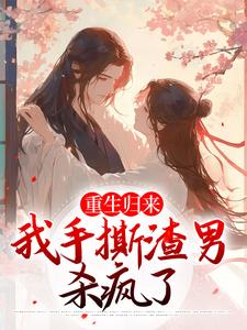 重生归来，我手撕渣男杀疯了最新章节，重生归来，我手撕渣男杀疯了章节在线阅读