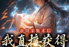 获得采集术后,我直接获得满级功法小说,获得采集术后,我直接获得满级功法在线阅读-乐读文学
