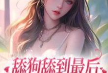 舔狗舔到最后，她又丢钱又丢命小说有没有完结版在线？-乐读文学