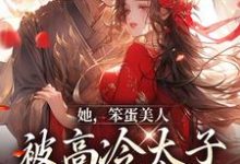 她,笨蛋美人,被高冷太子抓走了小说有没有完整的免费版本在线阅读?-乐读文学