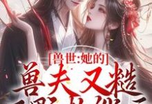 兽世:她的兽夫又糙又野超能干小说的免费电子版在哪里可以下载或阅读?-乐读文学