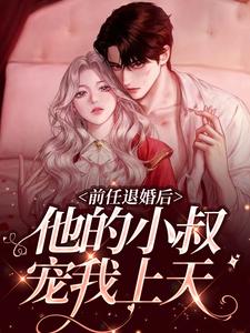 前任退婚后，他的小叔宠我上天小说有没有完整的免费版本在线阅读？
