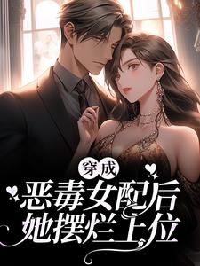 穿成恶毒女配后，她摆烂上位小说阅读，穿成恶毒女配后，她摆烂上位完结版