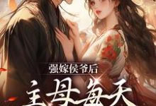 完结版《强嫁侯爷后,主母每天都在努力失宠》章节阅读-乐读文学