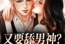 已完结小说《又要舔男神?我才不傻了》最新章节-乐读文学