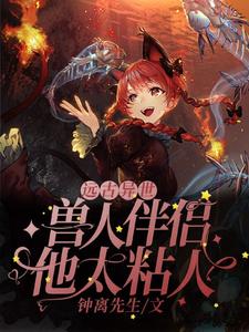 远古异世：兽人伴侣他太粘人小说，远古异世：兽人伴侣他太粘人沈熙斯维修