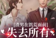 渣男在饥荒面前失去所有力气和手段小说全文哪里可以免费看?-乐读文学